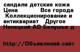 сандали детские кожа › Цена ­ 2 000 - Все города Коллекционирование и антиквариат » Другое   . Ненецкий АО,Белушье д.